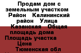 Продам дом с земельным участком › Район ­ Калининский район › Улица ­ Казанская › Общая площадь дома ­ 60 › Площадь участка ­ 500 › Цена ­ 4 500 000 - Тюменская обл. Недвижимость » Дома, коттеджи, дачи продажа   . Тюменская обл.